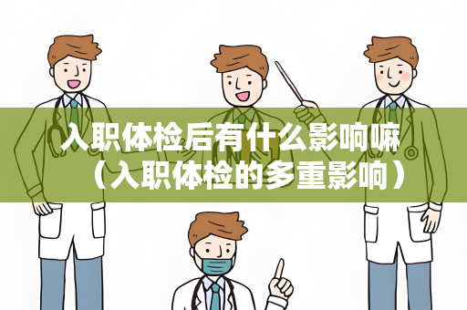 入职体检后有什么影响嘛 （入职体检的多重影响）