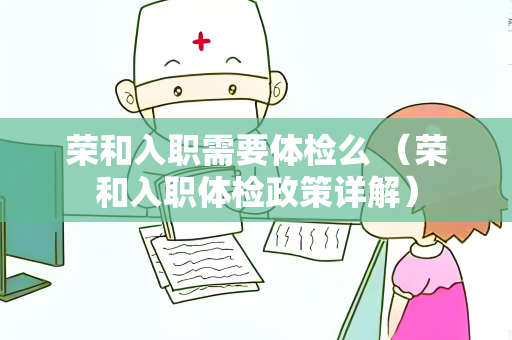 荣和入职需要体检么 （荣和入职体检政策详解）