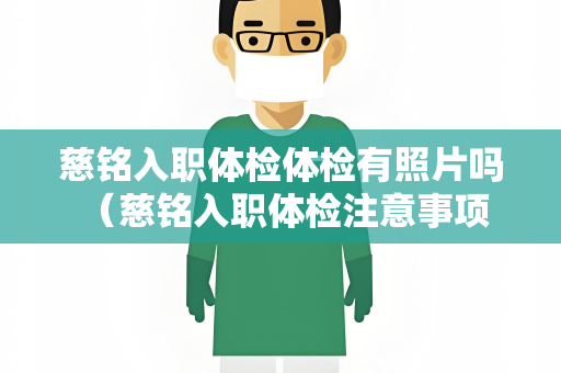 慈铭入职体检体检有照片吗 （慈铭入职体检注意事项）