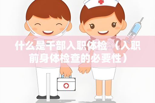 什么是干部入职体检 （入职前身体检查的必要性）
