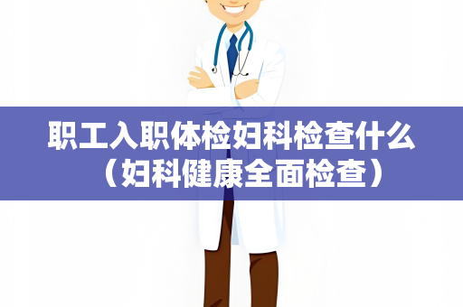职工入职体检妇科检查什么 （妇科健康全面检查）