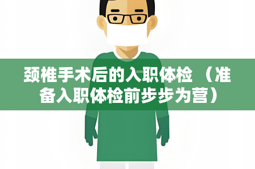 颈椎手术后的入职体检 （准备入职体检前步步为营）