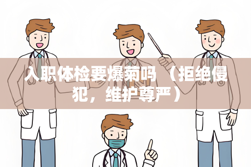 入职体检要爆菊吗 （拒绝侵犯，维护尊严）