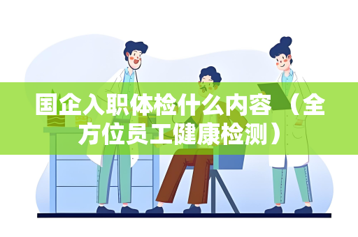 国企入职体检什么内容 （全方位员工健康检测）