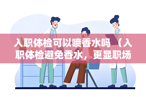 入职体检可以喷香水吗 （入职体检避免香水，更显职场专）