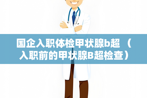 国企入职体检甲状腺b超 （入职前的甲状腺B超检查）