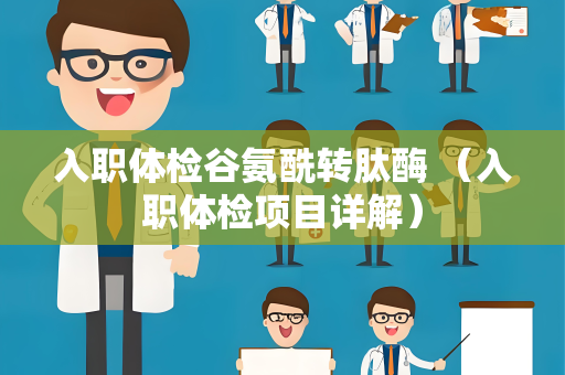 入职体检谷氨酰转肽酶 （入职体检项目详解）