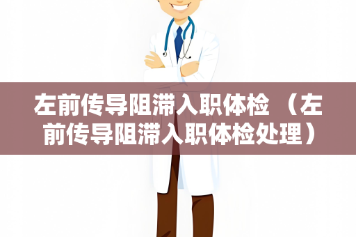 左前传导阻滞入职体检 （左前传导阻滞入职体检处理）