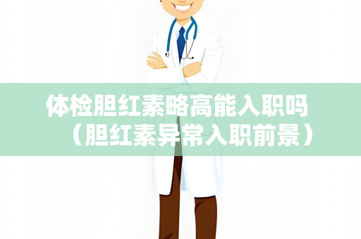体检胆红素略高能入职吗 （胆红素异常入职前景）