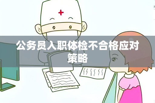 公务员入职体检不合格应对策略
