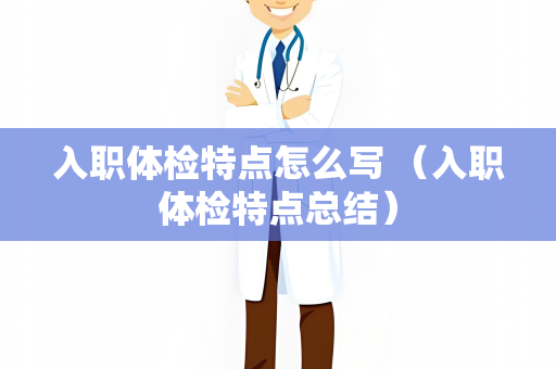 入职体检特点怎么写 （入职体检特点总结）