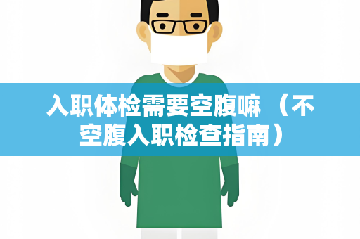 入职体检需要空腹嘛 （不空腹入职检查指南）