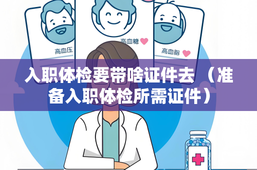 入职体检要带啥证件去 （准备入职体检所需证件）