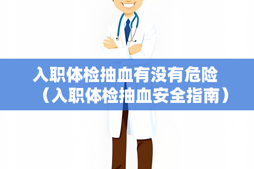入职体检抽血有没有危险 （入职体检抽血安全指南）