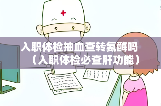 入职体检抽血查转氨酶吗 （入职体检必查肝功能）