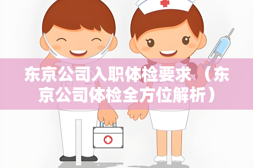 东京公司入职体检要求 （东京公司体检全方位解析）