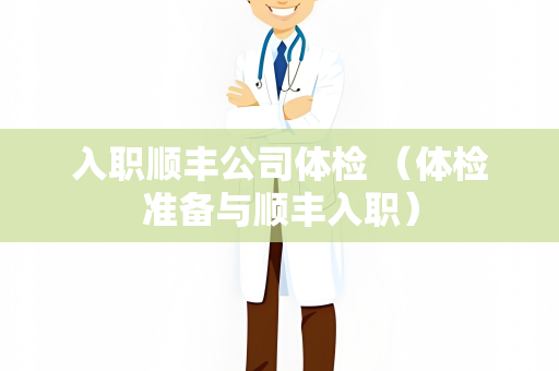 入职顺丰公司体检 （体检准备与顺丰入职）