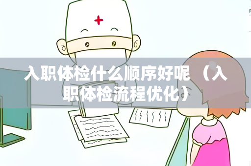 入职体检什么顺序好呢 （入职体检流程优化）