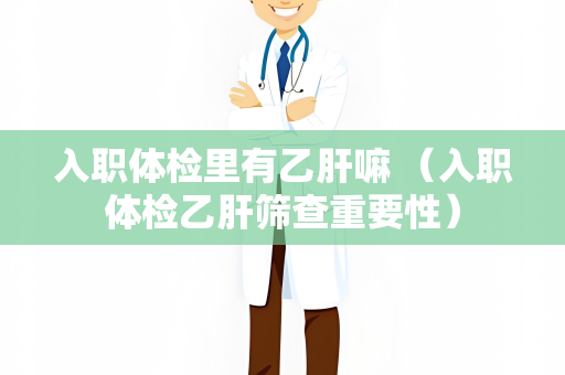 入职体检里有乙肝嘛 （入职体检乙肝筛查重要性）