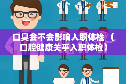 口臭会不会影响入职体检 （口腔健康关乎入职体检）