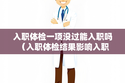入职体检一项没过能入职吗 （入职体检结果影响入职机会）