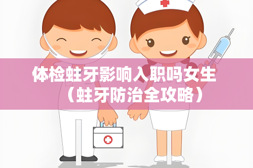 体检蛀牙影响入职吗女生 （蛀牙防治全攻略）