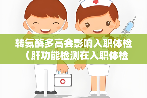 转氨酶多高会影响入职体检 （肝功能检测在入职体检中的重要性）