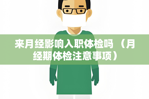 来月经影响入职体检吗 （月经期体检注意事项）