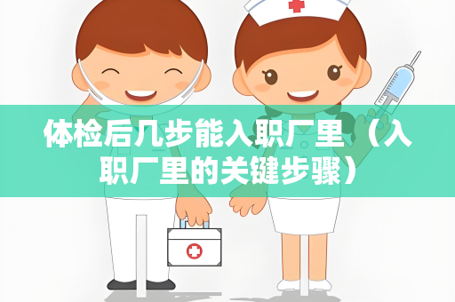 体检后几步能入职厂里 （入职厂里的关键步骤）