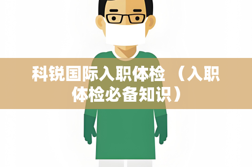 科锐国际入职体检 （入职体检必备知识）