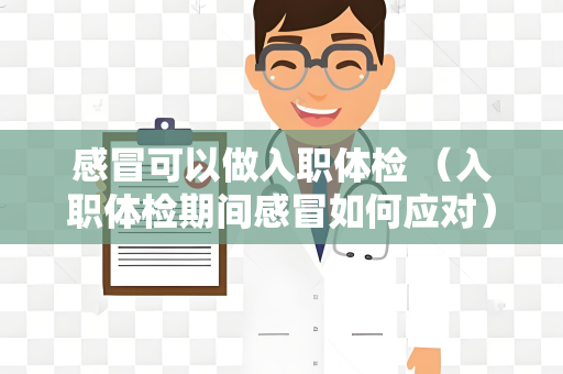 感冒可以做入职体检 （入职体检期间感冒如何应对）