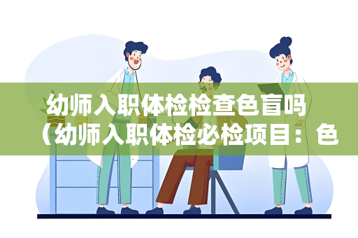 幼师入职体检检查色盲吗 （幼师入职体检必检项目：色盲排查）