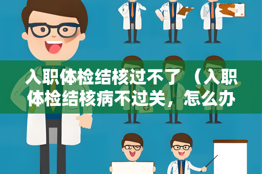 入职体检结核过不了 （入职体检结核病不过关，怎么办？）
