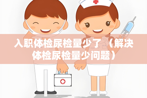 入职体检尿检量少了 （解决体检尿检量少问题）