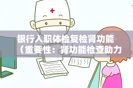 银行入职体检复检肾功能 （重要性：肾功能检查助力员工健康）