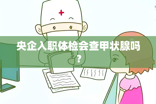 央企入职体检会查甲状腺吗？