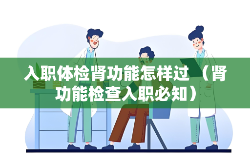 入职体检肾功能怎样过 （肾功能检查入职必知）