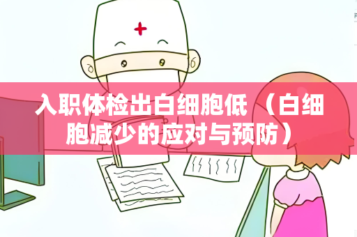 入职体检出白细胞低 （白细胞减少的应对与预防）
