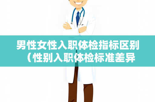 男性女性入职体检指标区别 （性别入职体检标准差异）