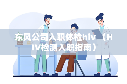 东风公司入职体检hiv （HIV检测入职指南）