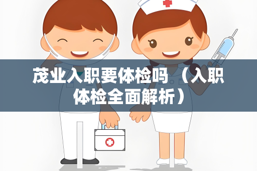 茂业入职要体检吗 （入职体检全面解析）