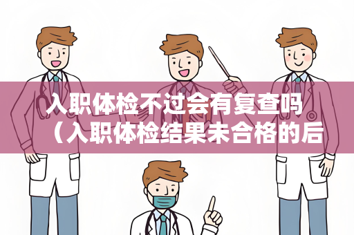入职体检不过会有复查吗 （入职体检结果未合格的后续处理）