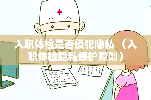 入职体检是否侵犯隐私 （入职体检隐私保护原则）