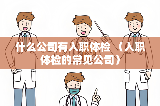 什么公司有入职体检 （入职体检的常见公司）