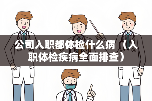 公司入职都体检什么病 （入职体检疾病全面排查）