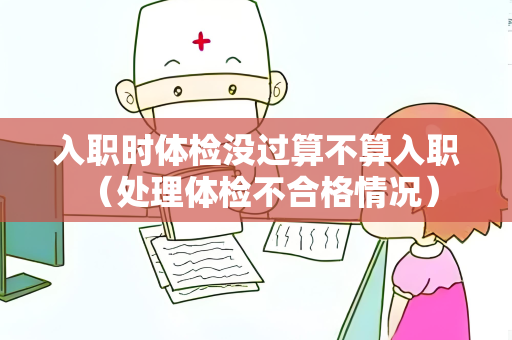 入职时体检没过算不算入职 （处理体检不合格情况）