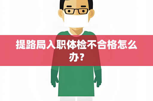 提路局入职体检不合格怎么办？