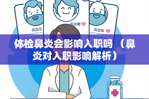 体检鼻炎会影响入职吗 （鼻炎对入职影响解析）