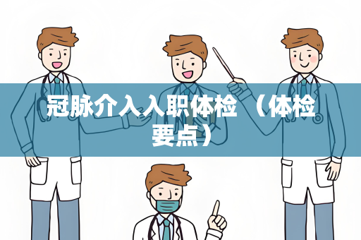 冠脉介入入职体检 （体检要点）