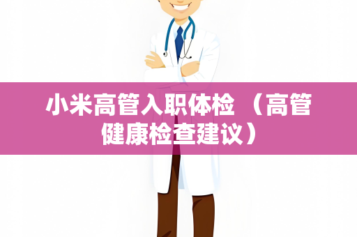 小米高管入职体检 （高管健康检查建议）